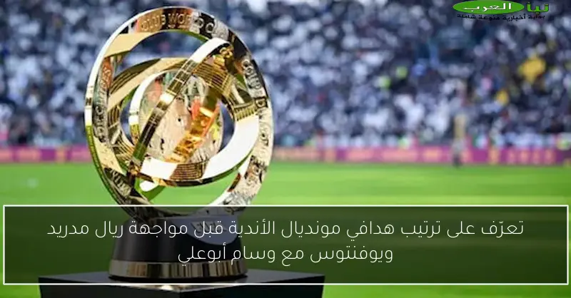 تعرّف على ترتيب هدافي مونديال الأندية قبل مواجهة ريال مدريد ويوفنتوس مع وسام أبوعلي