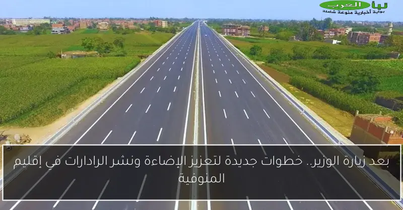 بعد زيارة الوزير.. خطوات جديدة لتعزيز الإضاءة ونشر الرادارات في إقليم المنوفية