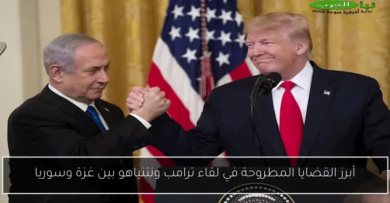 أبرز القضايا المطروحة في لقاء ترامب ونتنياهو بين غزة وسوريا