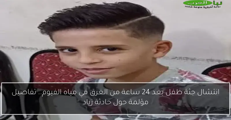 انتشال جثة طفل بعد 24 ساعة من الغرق في مياه الفيوم.. تفاصيل مؤلمة حول حادثة زياد