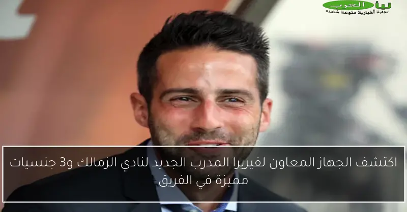 اكتشف الجهاز المعاون لفيريرا المدرب الجديد لنادي الزمالك و3 جنسيات مميزة في الفريق