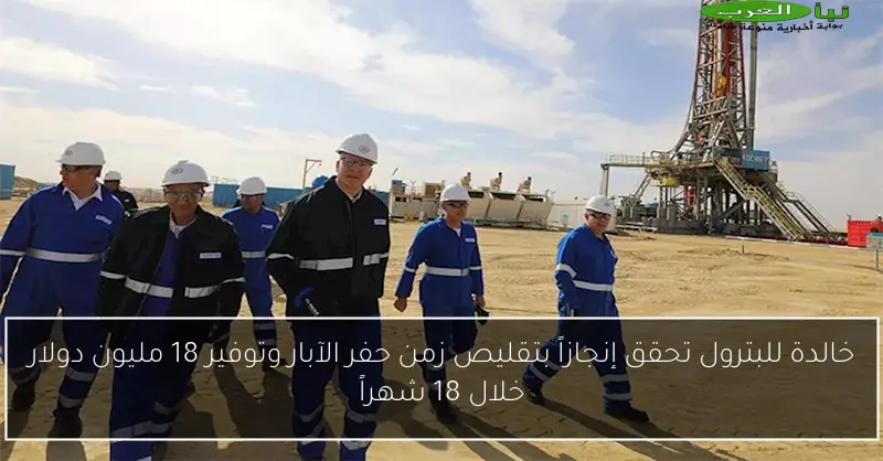 خالدة للبترول تحقق إنجازاً بتقليص زمن حفر الآبار وتوفير 18 مليون دولار خلال 18 شهراً