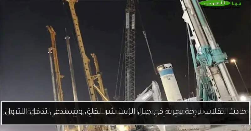 حادث انقلاب بارجة بحرية في جبل الزيت يثير القلق ويستدعي تدخل البترول