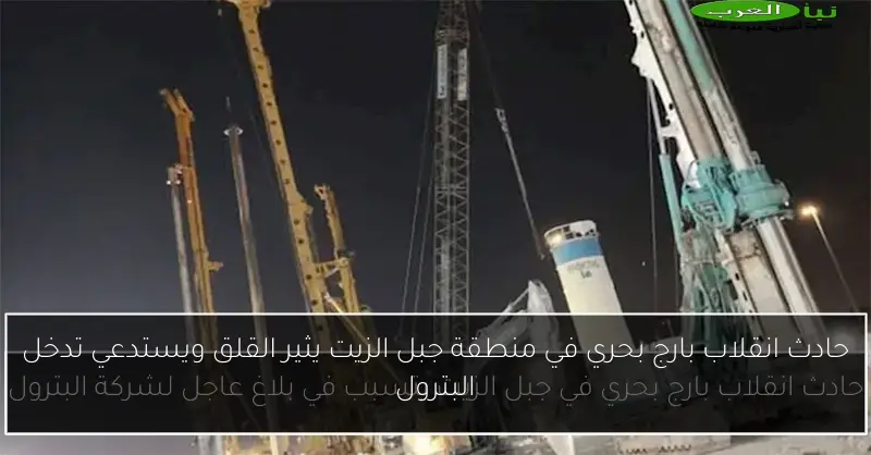 حادث انقلاب بارج بحري في منطقة جبل الزيت يثير القلق ويستدعي تدخل البترول