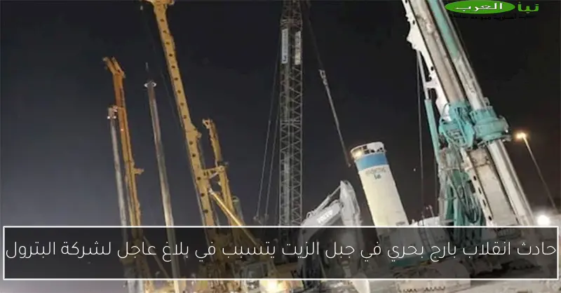 حادث انقلاب بارج بحري في جبل الزيت يتسبب في بلاغ عاجل لشركة البترول