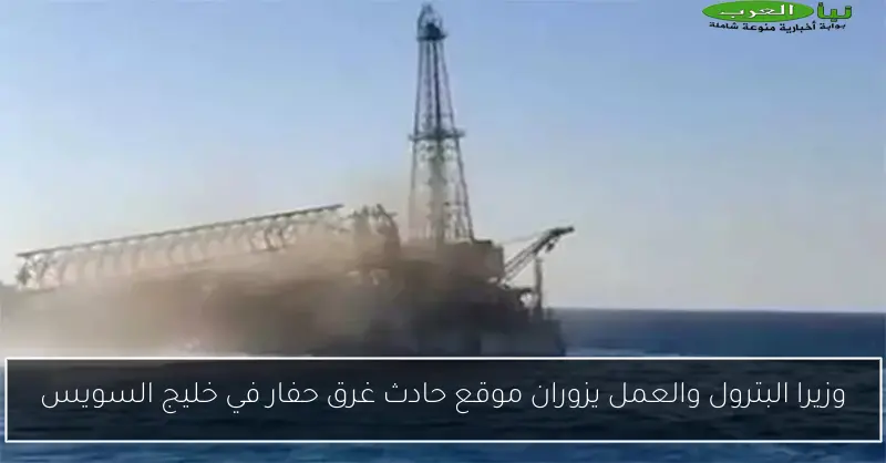 وزيرا البترول والعمل يزوران موقع حادث غرق حفار في خليج السويس