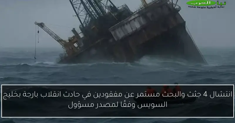 انتشال 4 جثث والبحث مستمر عن مفقودين في حادث انقلاب بارجة بخليج السويس وفقًا لمصدر مسؤول