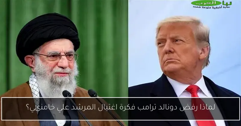 لماذا رفض دونالد ترامب فكرة اغتيال المرشد علي خامنئي؟