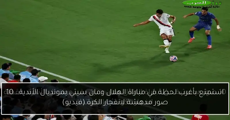 استمتع بأغرب لحظة في مباراة الهلال ومان سيتي بمونديال الأندية.. 10 صور مدهشة لانفجار الكرة (فيديو)