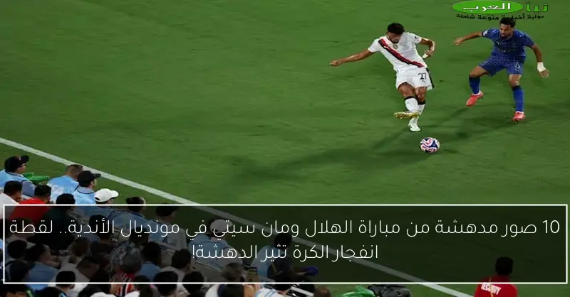 10 صور مدهشة من مباراة الهلال ومان سيتي في مونديال الأندية.. لقطة انفجار الكرة تثير الدهشة!