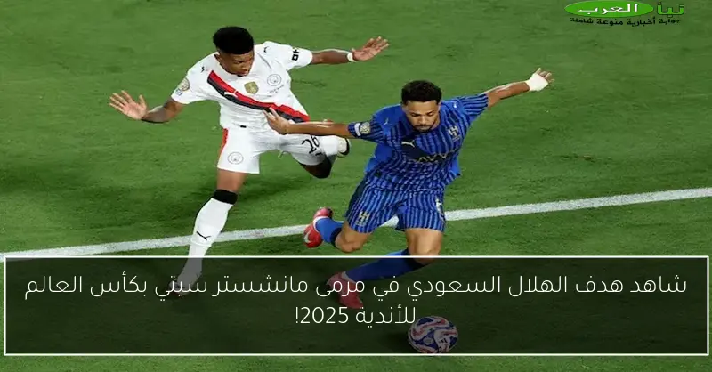 شاهد هدف الهلال السعودي في مرمى مانشستر سيتي بكأس العالم للأندية 2025!