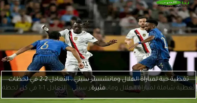 تغطية حية لمباراة الهلال ومانشستر سيتي.. التعادل 2-2 في لحظات مثيرة