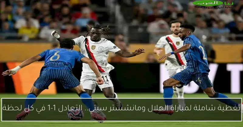 تغطية شاملة لمباراة الهلال ومانشستر سيتي.. التعادل 1-1 في كل لحظة