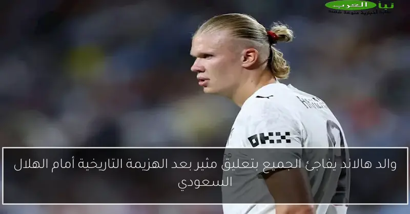 والد هالاند يفاجئ الجميع بتعليق مثير بعد الهزيمة التاريخية أمام الهلال السعودي