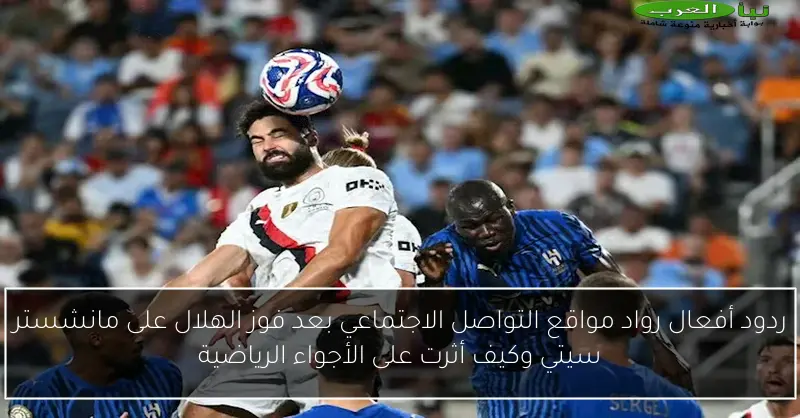 ردود أفعال رواد مواقع التواصل الاجتماعي بعد فوز الهلال على مانشستر سيتي وكيف أثرت على الأجواء الرياضية