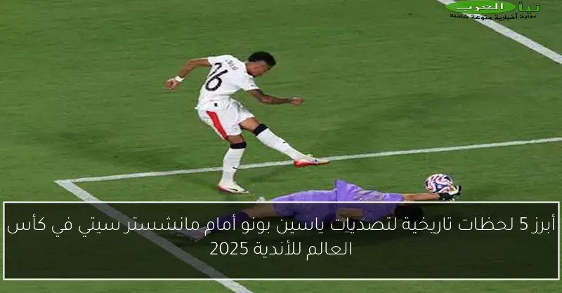 أبرز 5 لحظات تاريخية لتصديات ياسين بونو أمام مانشستر سيتي في كأس العالم للأندية 2025