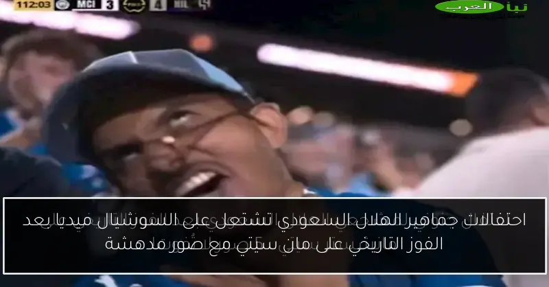 احتفالات جماهير الهلال السعودي تشتعل على السوشيال ميديا بعد الفوز التاريخي على مان سيتي مع صور مدهشة