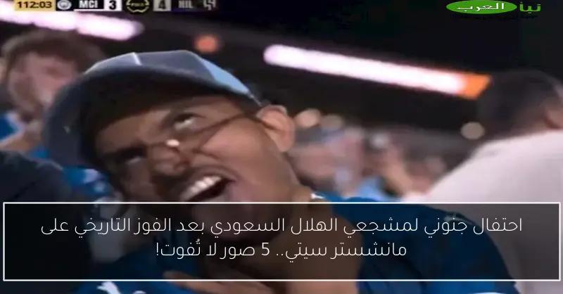 احتفال جنوني لمشجعي الهلال السعودي بعد الفوز التاريخي على مانشستر سيتي.. 5 صور لا تُفوت!