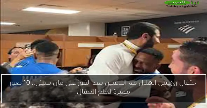 احتفال رئيس الهلال مع اللاعبين بعد الفوز على مان سيتي.. 10 صور مميزة لخلع العقال