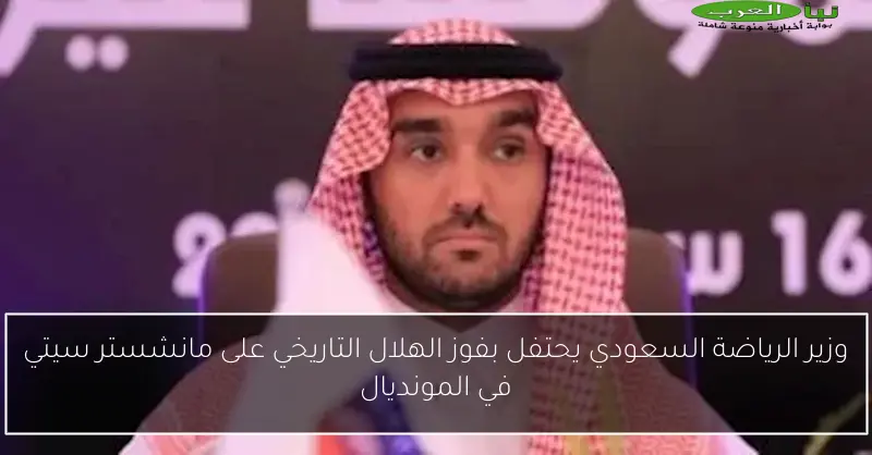 وزير الرياضة السعودي يحتفل بفوز الهلال التاريخي على مانشستر سيتي في المونديال