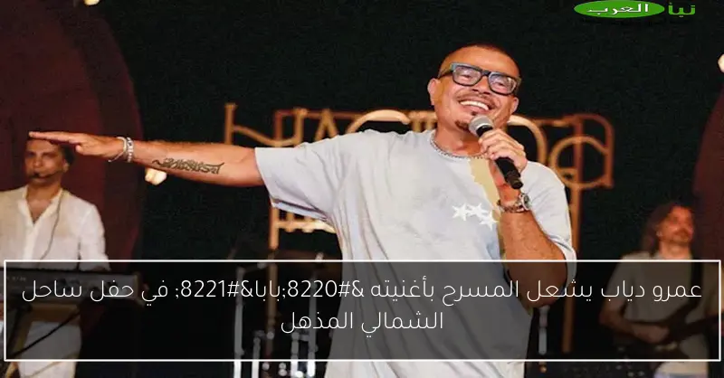 عمرو دياب يشعل المسرح بأغنيته “بابا” في حفل ساحل الشمالي المذهل