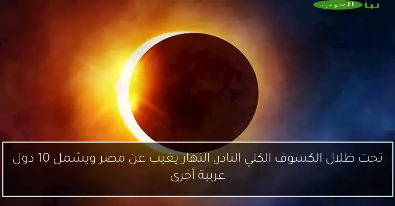 تحت ظلال الكسوف الكلي النادر، النهار يغيب عن مصر ويشمل 10 دول عربية أخرى