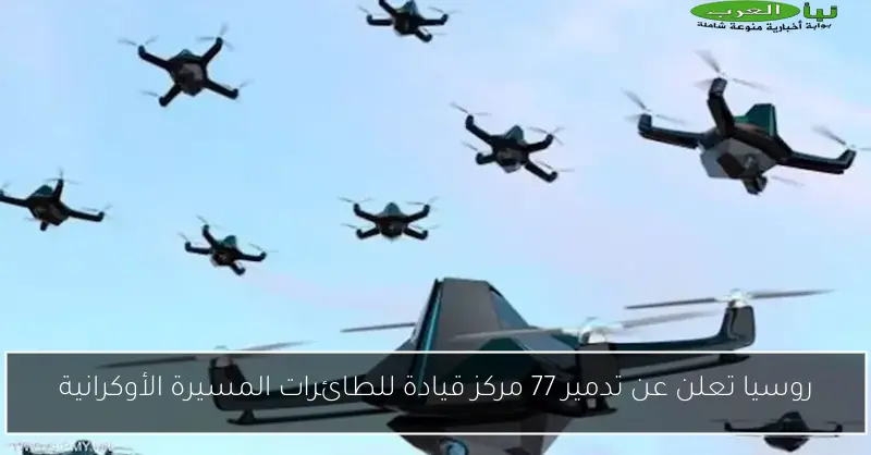 روسيا تعلن عن تدمير 77 مركز قيادة للطائرات المسيرة الأوكرانية