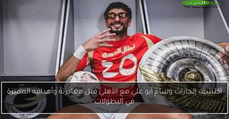 اكتشف إنجازات وسام أبو علي مع الأهلي قبل مغادرته وأهدافه المميزة في البطولات