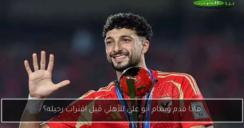 ماذا قدم وسام أبو علي للأهلي قبل اقتراب رحيله؟