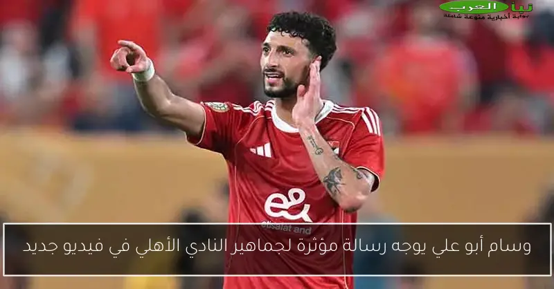 وسام أبو علي يوجه رسالة مؤثرة لجماهير النادي الأهلي في فيديو جديد