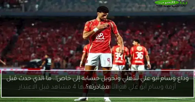 وداع وسام أبو علي للأهلي وتحويل حسابه إلى خاص.. ما الذي حدث قبل مغادرته؟