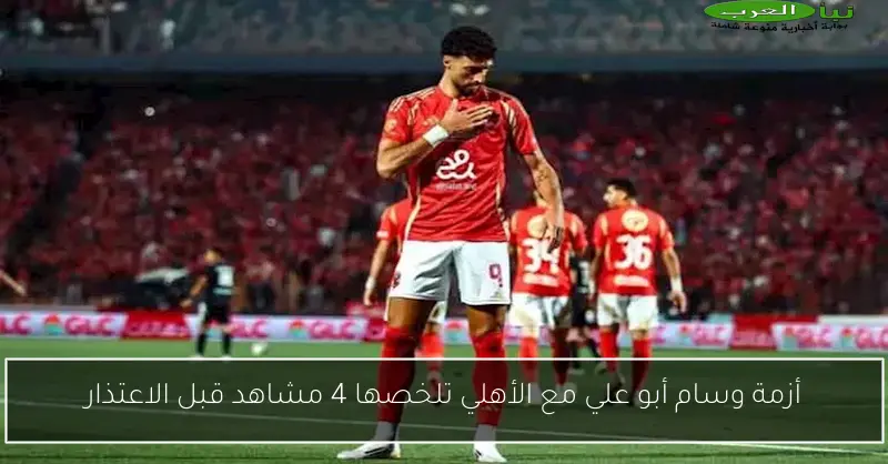 أزمة وسام أبو علي مع الأهلي تلخصها 4 مشاهد قبل الاعتذار