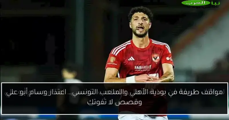 مواقف طريفة في بودية الأهلي والملعب التونسي.. اعتذار وسام أبو علي وقصص لا تفوتك
