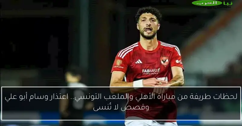 لحظات طريفة من مباراة الأهلي والملعب التونسي.. اعتذار وسام أبو علي وقصص لا تُنسى