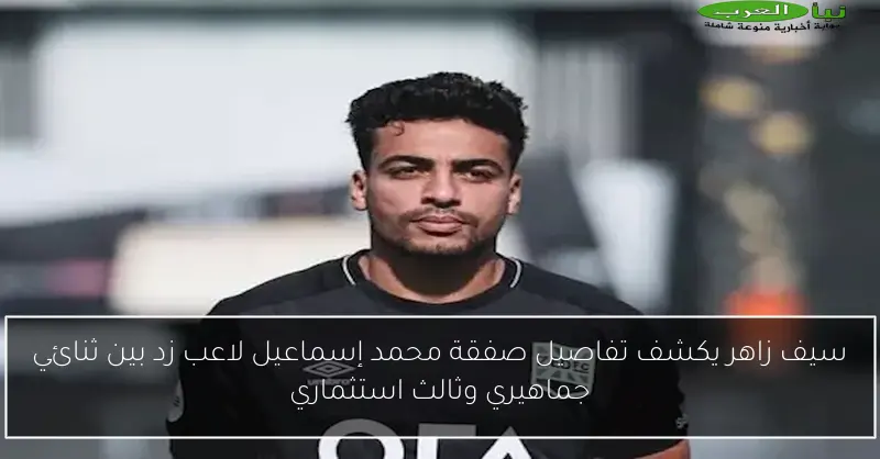 سيف زاهر يكشف تفاصيل صفقة محمد إسماعيل لاعب زد بين ثنائي جماهيري وثالث استثماري