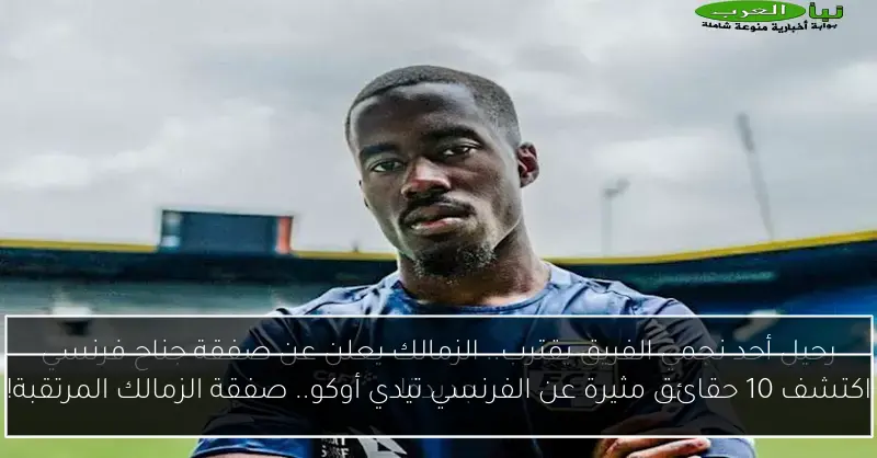 اكتشف 10 حقائق مثيرة عن الفرنسي تيدي أوكو.. صفقة الزمالك المرتقبة!