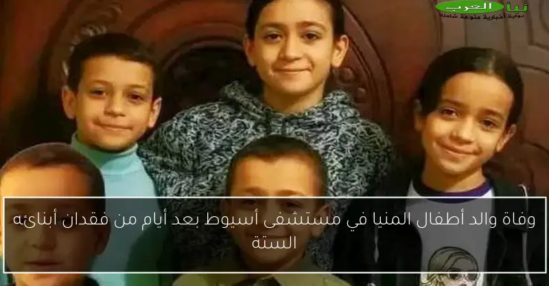 وفاة والد أطفال المنيا في مستشفى أسيوط بعد أيام من فقدان أبنائه الستة