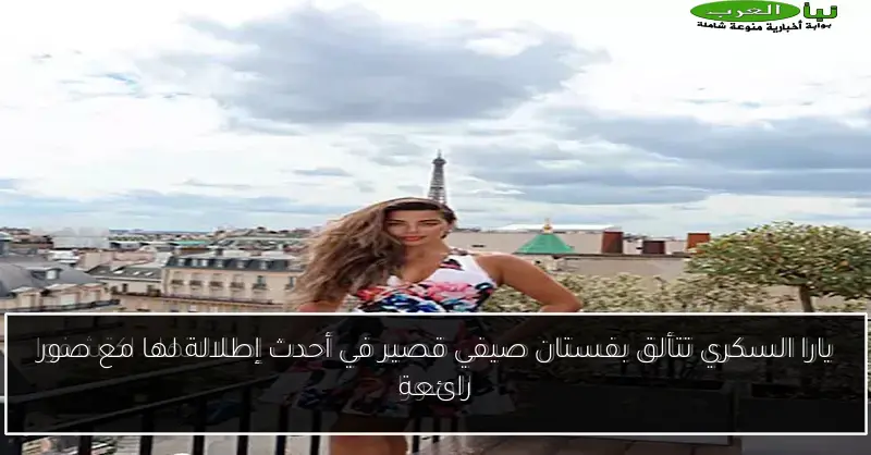 يارا السكري تتألق بفستان صيفي قصير في أحدث إطلالة لها مع صور رائعة