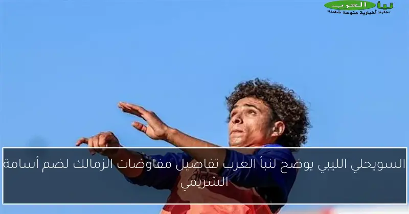 السويحلي الليبي يوضح لنبأ العرب تفاصيل مفاوضات الزمالك لضم أسامة الشريمي