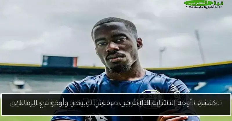 اكتشف أوجه التشابه الثلاثة بين صفقتي بوبيندزا وأوكو مع الزمالك