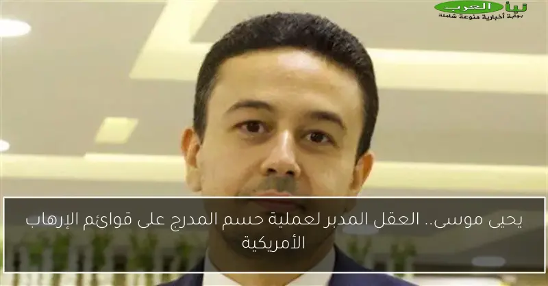 يحيى موسى.. العقل المدبر لعملية حسم المدرج على قوائم الإرهاب الأمريكية