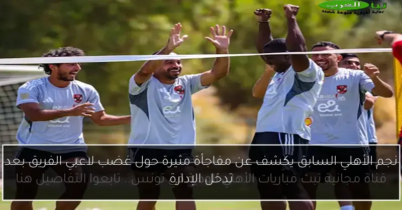 نجم الأهلي السابق يكشف عن مفاجأة مثيرة حول غضب لاعبي الفريق بعد تدخل الإدارة
