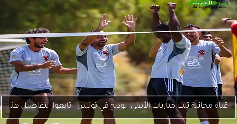 قناة مجانية تبث مباريات الأهلي الودية في تونس.. تابعوا التفاصيل هنا