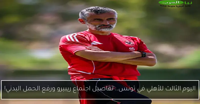 اليوم الثالث للأهلي في تونس.. تفاصيل اجتماع ريبيرو ورفع الحمل البدني!