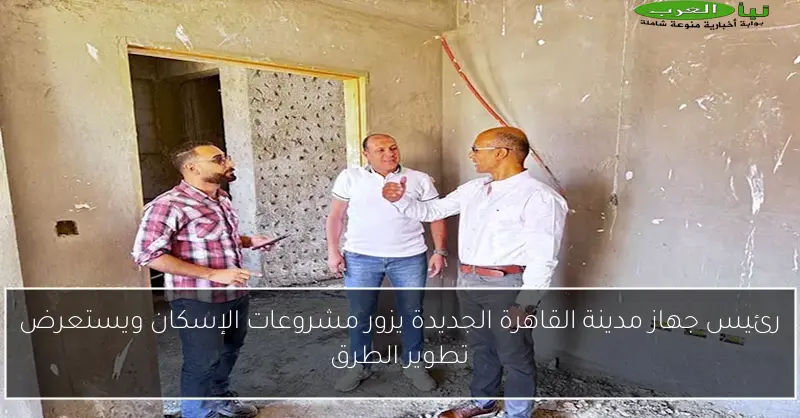 رئيس جهاز مدينة القاهرة الجديدة يزور مشروعات الإسكان ويستعرض تطوير الطرق