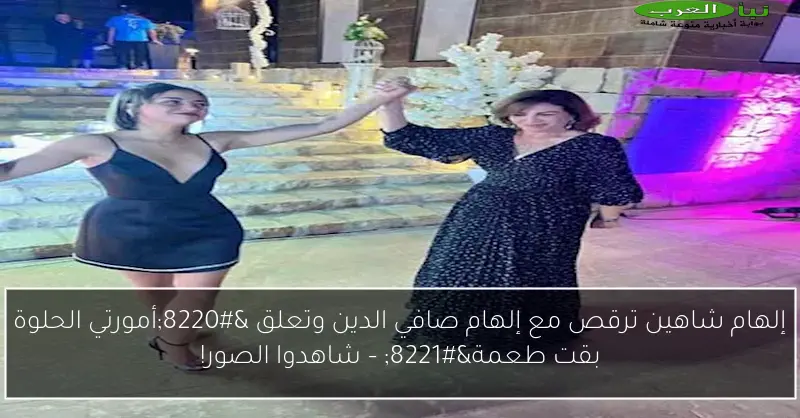 إلهام شاهين ترقص مع إلهام صافي الدين وتعلق “أمورتي الحلوة بقت طعمة” – شاهدوا الصور!