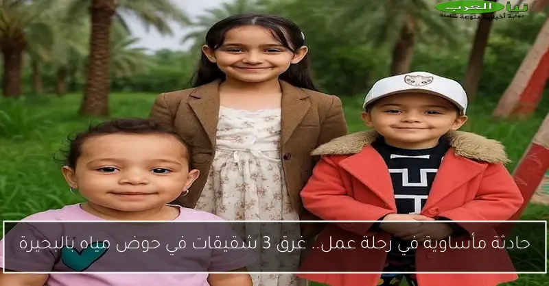 حادثة مأساوية في رحلة عمل.. غرق 3 شقيقات في حوض مياه بالبحيرة