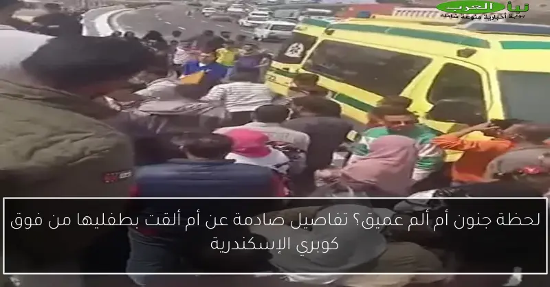 لحظة جنون أم ألم عميق؟ تفاصيل صادمة عن أم ألقت بطفليها من فوق كوبري الإسكندرية