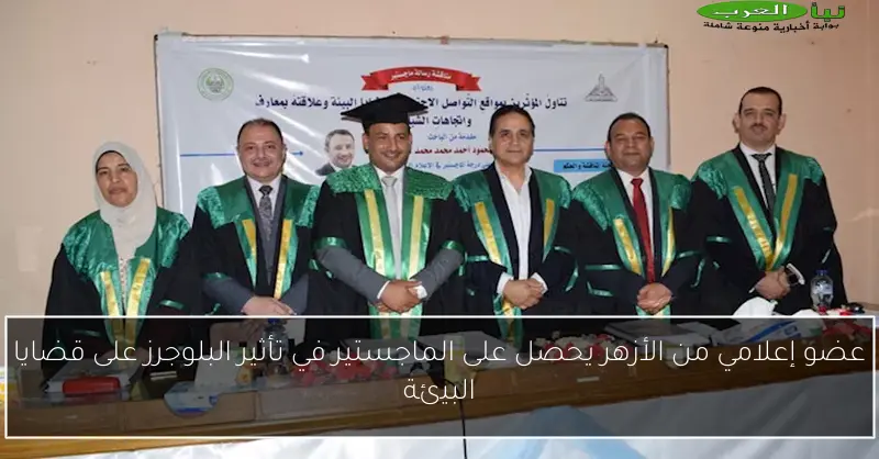 عضو إعلامي من الأزهر يحصل على الماجستير في تأثير البلوجرز على قضايا البيئة