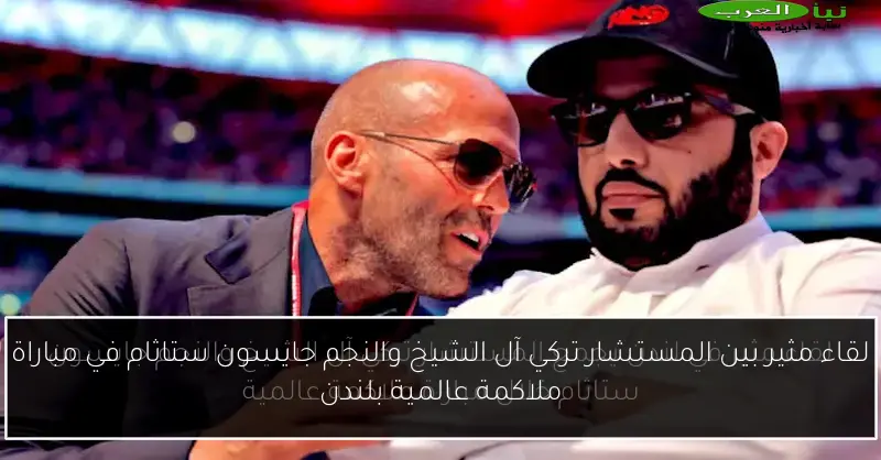 لقاء مثير بين المستشار تركي آل الشيخ والنجم جايسون ستاثام في مباراة ملاكمة عالمية بلندن